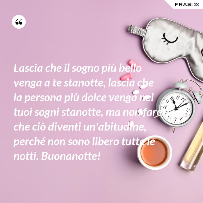 Lascia che il sogno più bello venga a te stanotte, lascia che la persona più dolce venga nei tuoi sogni stanotte, ma non fare che ciò diventi un'abitudine, perché non sono libero tutte le notti. Buonanotte! - Anonimo