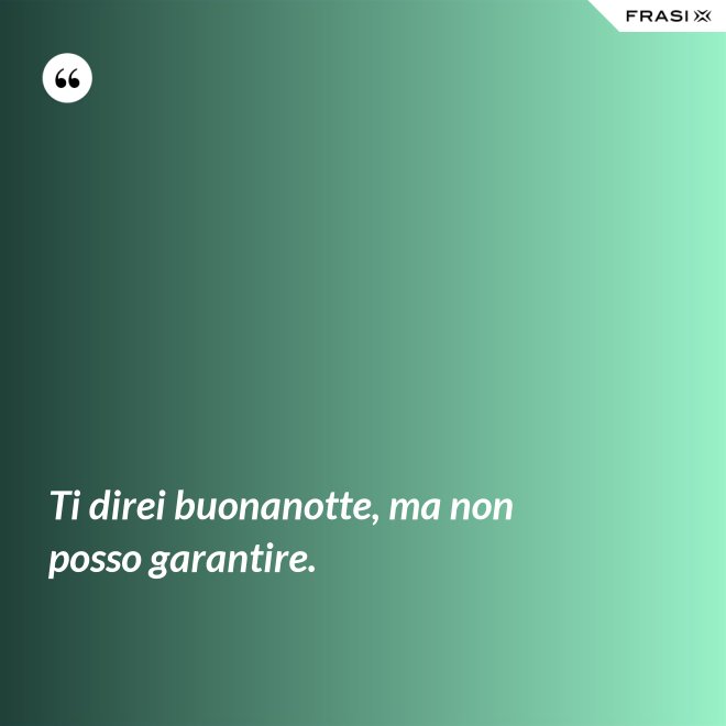 Ti direi buonanotte, ma non posso garantire. - Anonimo