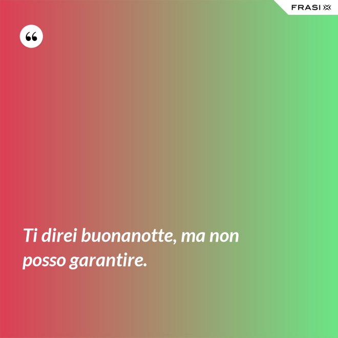 Ti direi buonanotte, ma non posso garantire. - Anonimo