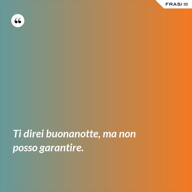 Ti direi buonanotte, ma non posso garantire. - Anonimo