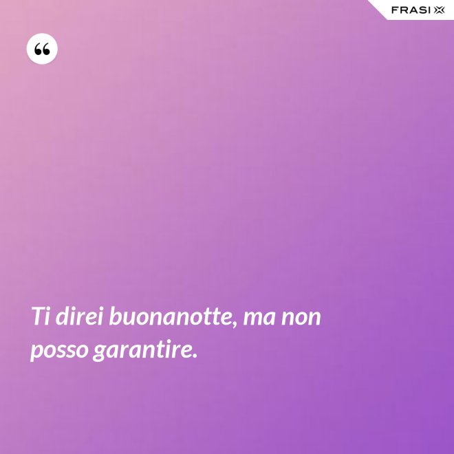 Ti direi buonanotte, ma non posso garantire. - Anonimo