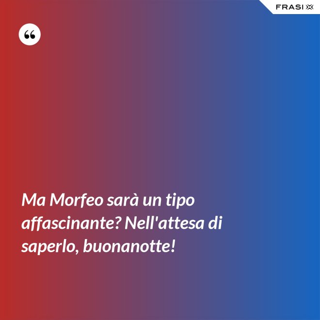 Ma Morfeo sarà un tipo affascinante? Nell'attesa di saperlo, buonanotte! - Anonimo