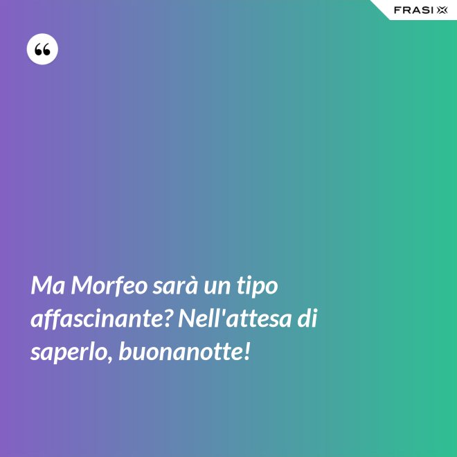 Ma Morfeo sarà un tipo affascinante? Nell'attesa di saperlo, buonanotte! - Anonimo