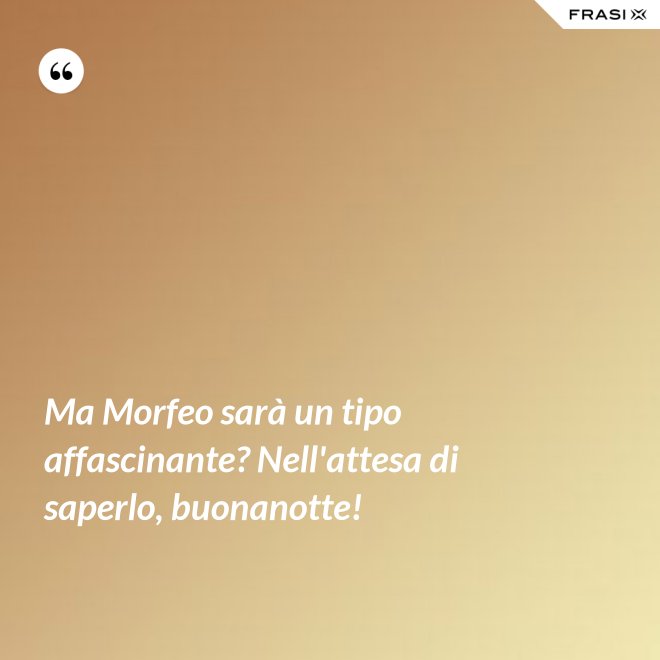 Ma Morfeo sarà un tipo affascinante? Nell'attesa di saperlo, buonanotte! - Anonimo