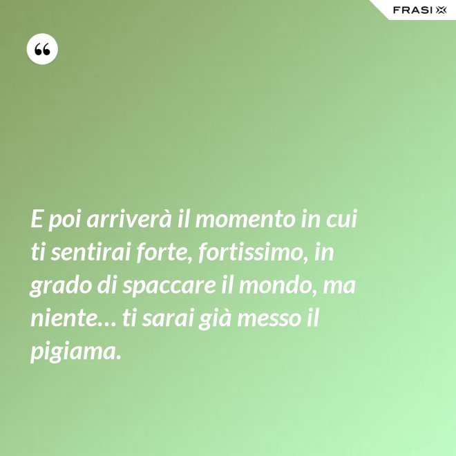 E poi arriverà il momento in cui ti sentirai forte, fortissimo, in grado di spaccare il mondo, ma niente… ti sarai già messo il pigiama. - Anonimo