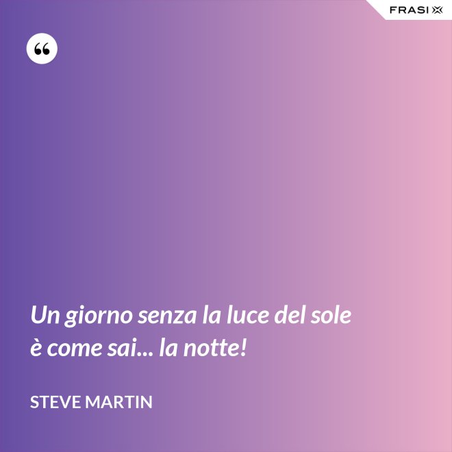 Un giorno senza la luce del sole è come sai... la notte! - Steve Martin