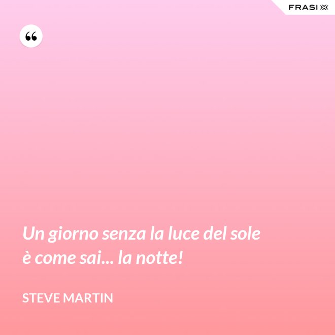 Un giorno senza la luce del sole è come sai... la notte! - Steve Martin