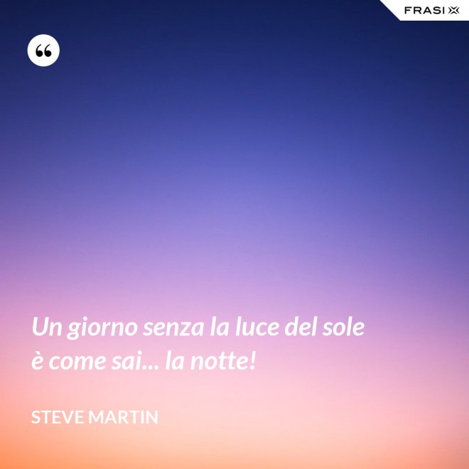 Un giorno senza la luce del sole è come sai... la notte! - Steve Martin
