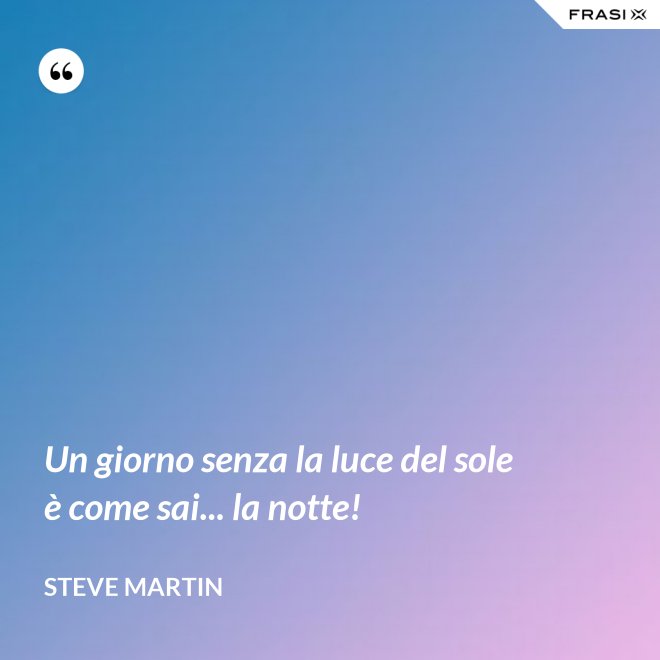 Un giorno senza la luce del sole è come sai... la notte! - Steve Martin