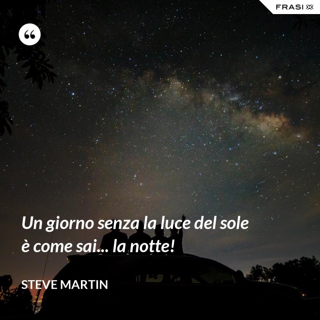 Un giorno senza la luce del sole è come sai... la notte! - Steve Martin