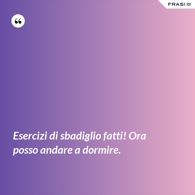 Esercizi di sbadiglio fatti! Ora posso andare a dormire. - Anonimo
