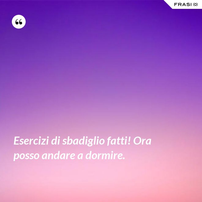 Esercizi di sbadiglio fatti! Ora posso andare a dormire. - Anonimo