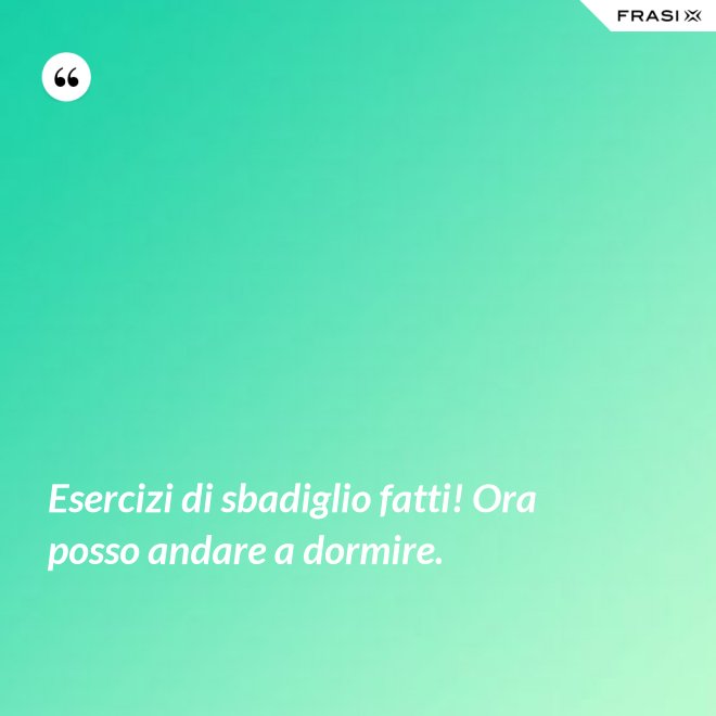 Esercizi di sbadiglio fatti! Ora posso andare a dormire. - Anonimo