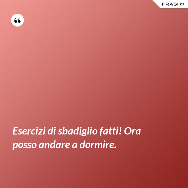 Esercizi di sbadiglio fatti! Ora posso andare a dormire. - Anonimo
