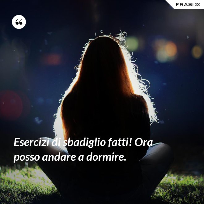 Esercizi di sbadiglio fatti! Ora posso andare a dormire. - Anonimo