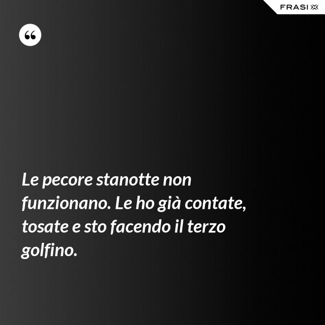 Le pecore stanotte non funzionano. Le ho già contate, tosate e sto facendo il terzo golfino. - Anonimo
