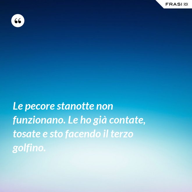Le pecore stanotte non funzionano. Le ho già contate, tosate e sto facendo il terzo golfino. - Anonimo