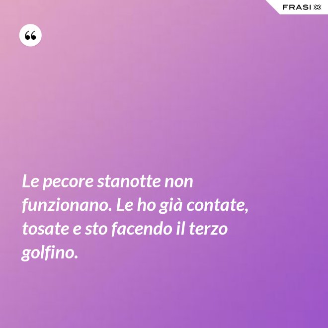 Le pecore stanotte non funzionano. Le ho già contate, tosate e sto facendo il terzo golfino. - Anonimo
