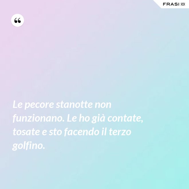 Le pecore stanotte non funzionano. Le ho già contate, tosate e sto facendo il terzo golfino. - Anonimo