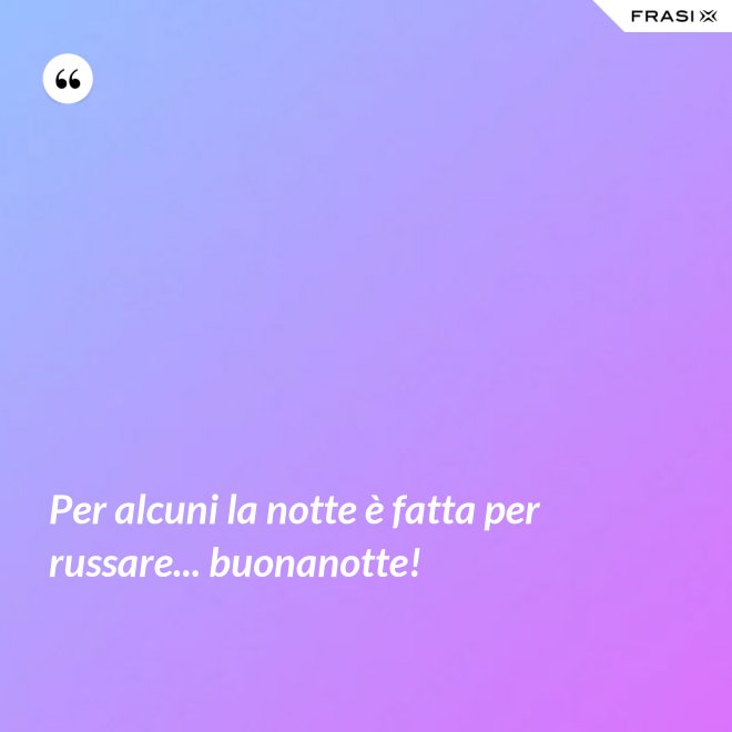 Per alcuni la notte è fatta per russare... buonanotte! - Anonimo