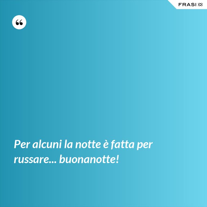 Per alcuni la notte è fatta per russare... buonanotte! - Anonimo