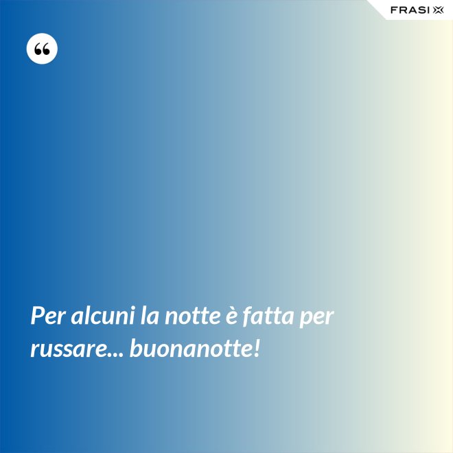 Per alcuni la notte è fatta per russare... buonanotte! - Anonimo
