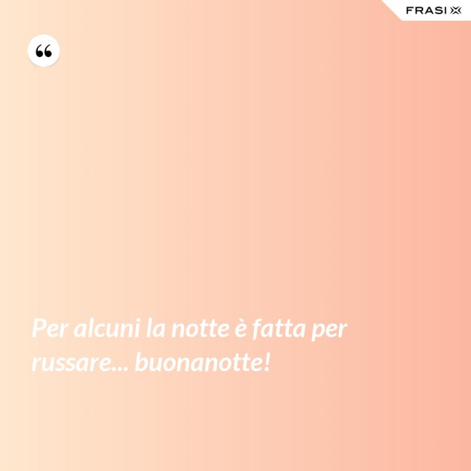 Per alcuni la notte è fatta per russare... buonanotte! - Anonimo