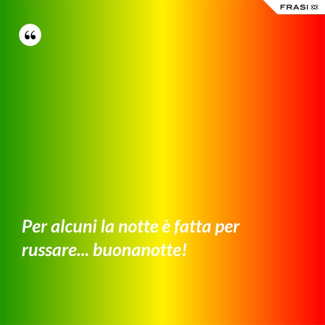 Per alcuni la notte è fatta per russare... buonanotte! - Anonimo