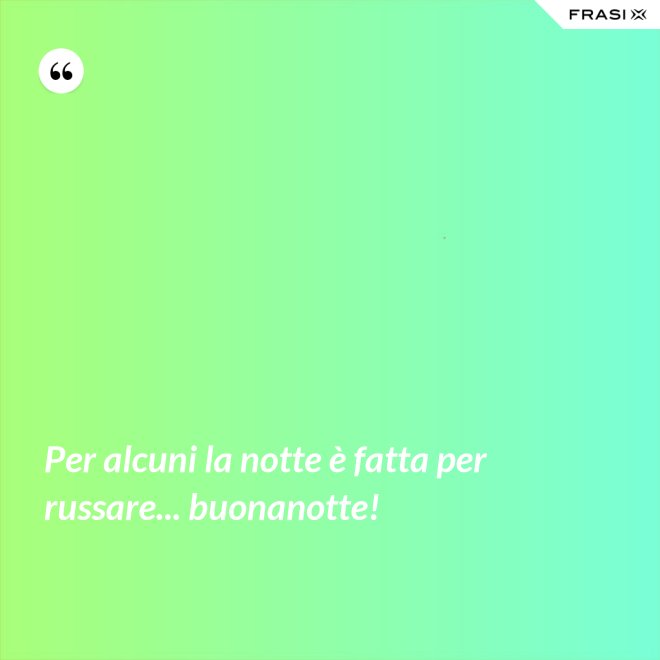 Per alcuni la notte è fatta per russare... buonanotte! - Anonimo