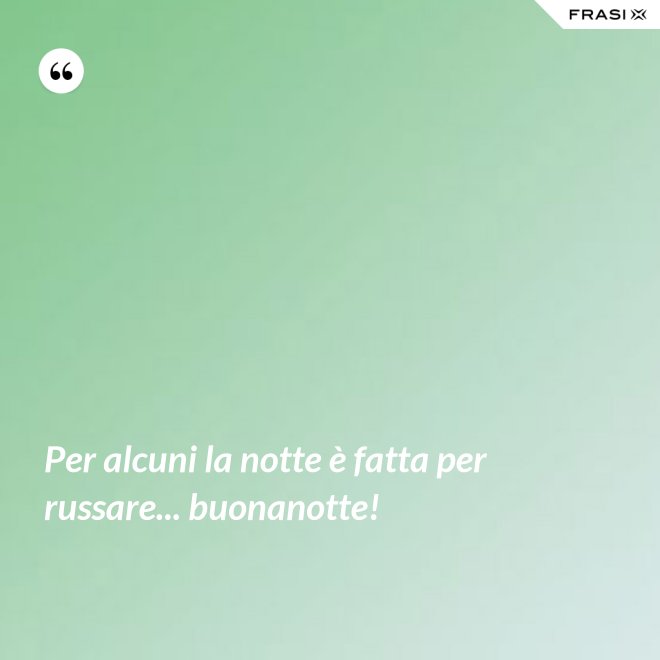 Per alcuni la notte è fatta per russare... buonanotte! - Anonimo