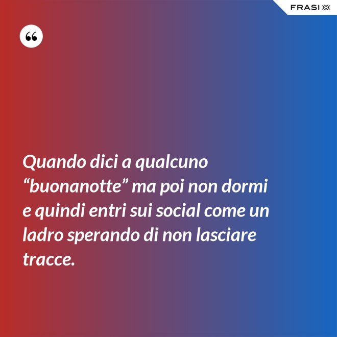 Quando dici a qualcuno “buonanotte” ma poi non dormi e quindi entri sui social come un ladro sperando di non lasciare tracce. - Anonimo