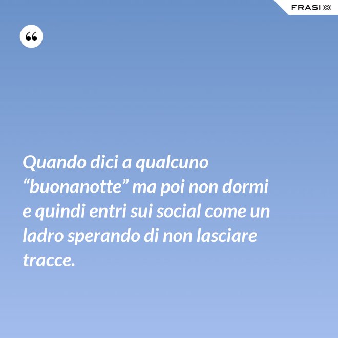 Quando dici a qualcuno “buonanotte” ma poi non dormi e quindi entri sui social come un ladro sperando di non lasciare tracce. - Anonimo