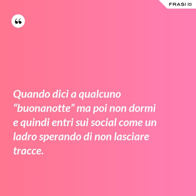 Quando dici a qualcuno “buonanotte” ma poi non dormi e quindi entri sui social come un ladro sperando di non lasciare tracce. - Anonimo