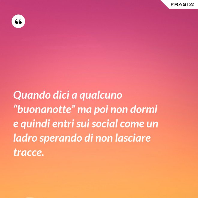 Quando dici a qualcuno “buonanotte” ma poi non dormi e quindi entri sui social come un ladro sperando di non lasciare tracce. - Anonimo