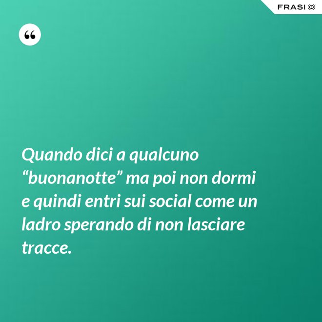 Quando dici a qualcuno “buonanotte” ma poi non dormi e quindi entri sui social come un ladro sperando di non lasciare tracce. - Anonimo