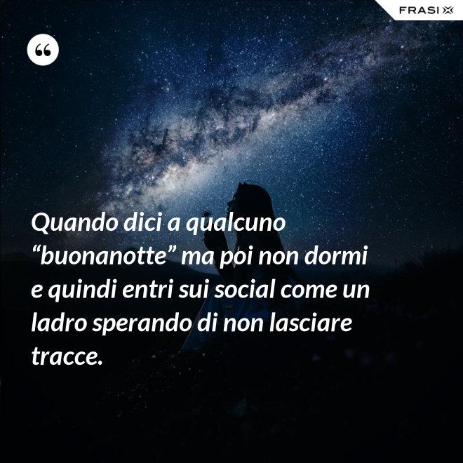 Quando dici a qualcuno “buonanotte” ma poi non dormi e quindi entri sui social come un ladro sperando di non lasciare tracce. - Anonimo