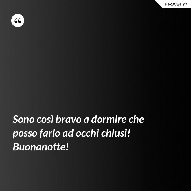 Sono così bravo a dormire che posso farlo ad occhi chiusi! Buonanotte! - Anonimo