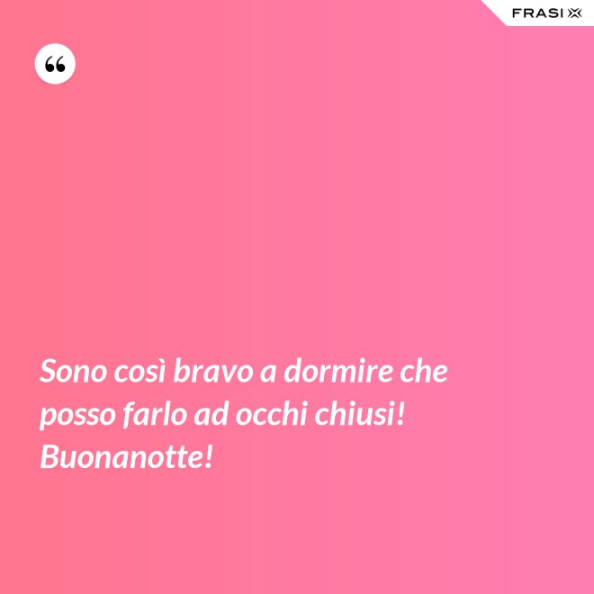 Sono così bravo a dormire che posso farlo ad occhi chiusi! Buonanotte! - Anonimo