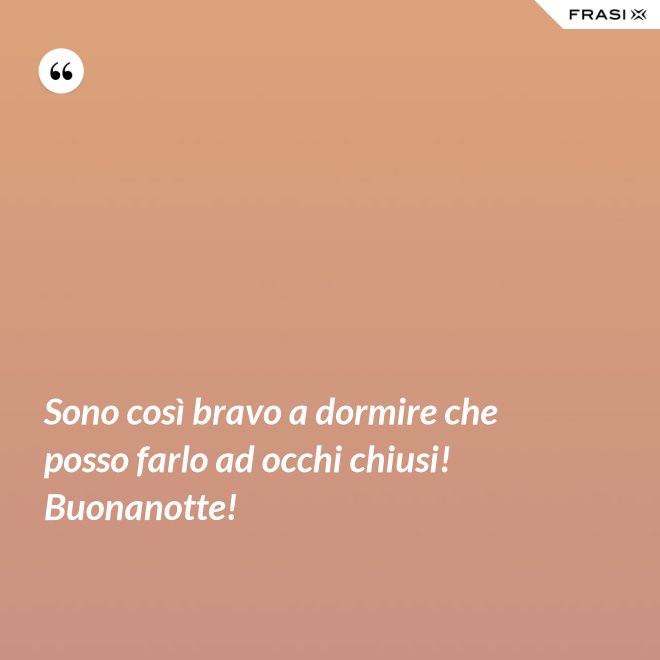 Sono così bravo a dormire che posso farlo ad occhi chiusi! Buonanotte! - Anonimo