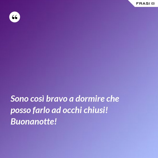 Sono così bravo a dormire che posso farlo ad occhi chiusi! Buonanotte! - Anonimo