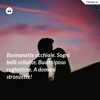 Buonanotte occhiaie. Sogni belli cellulite. Buon riposo rughettine. A domani stronzette! - Anonimo