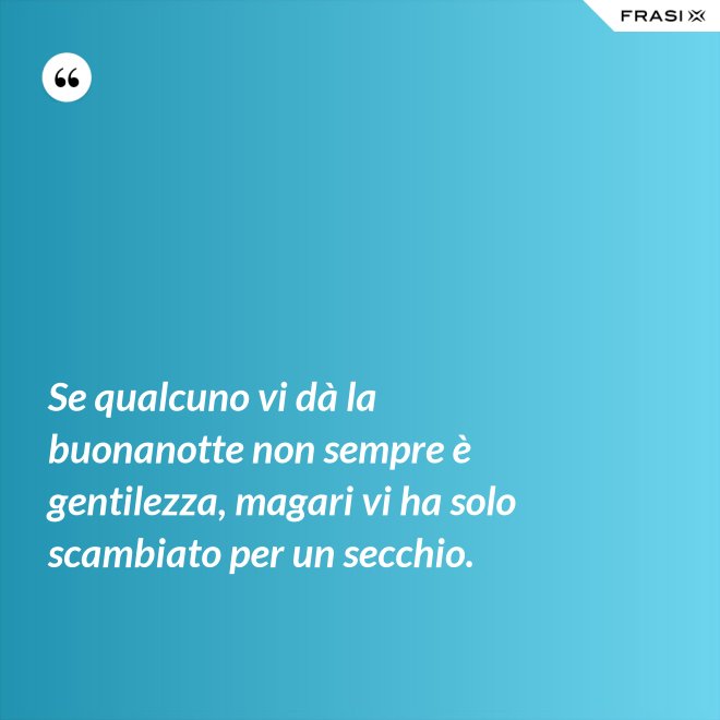 Se qualcuno vi dà la buonanotte non sempre è gentilezza, magari vi ha solo scambiato per un secchio. - Anonimo