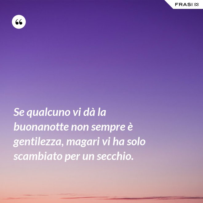 Se qualcuno vi dà la buonanotte non sempre è gentilezza, magari vi ha solo scambiato per un secchio. - Anonimo