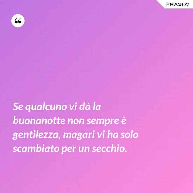 Se qualcuno vi dà la buonanotte non sempre è gentilezza, magari vi ha solo scambiato per un secchio. - Anonimo