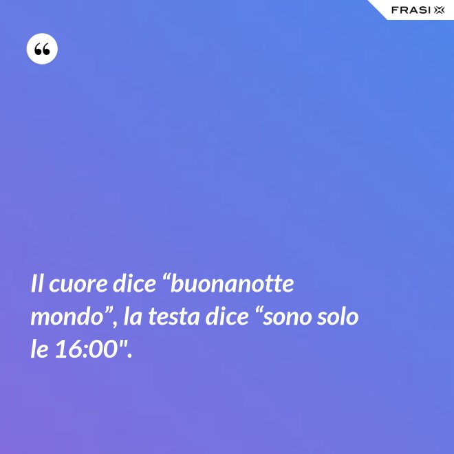 Il cuore dice “buonanotte mondo”, la testa dice “sono solo le 16:00". - Anonimo