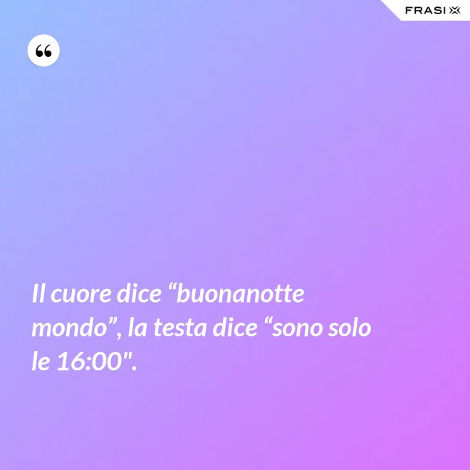 Il cuore dice “buonanotte mondo”, la testa dice “sono solo le 16:00". - Anonimo