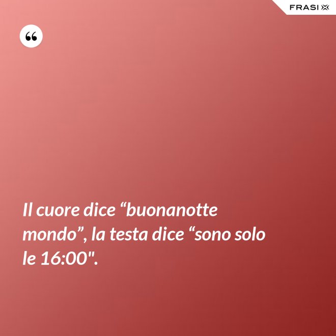 Il cuore dice “buonanotte mondo”, la testa dice “sono solo le 16:00". - Anonimo