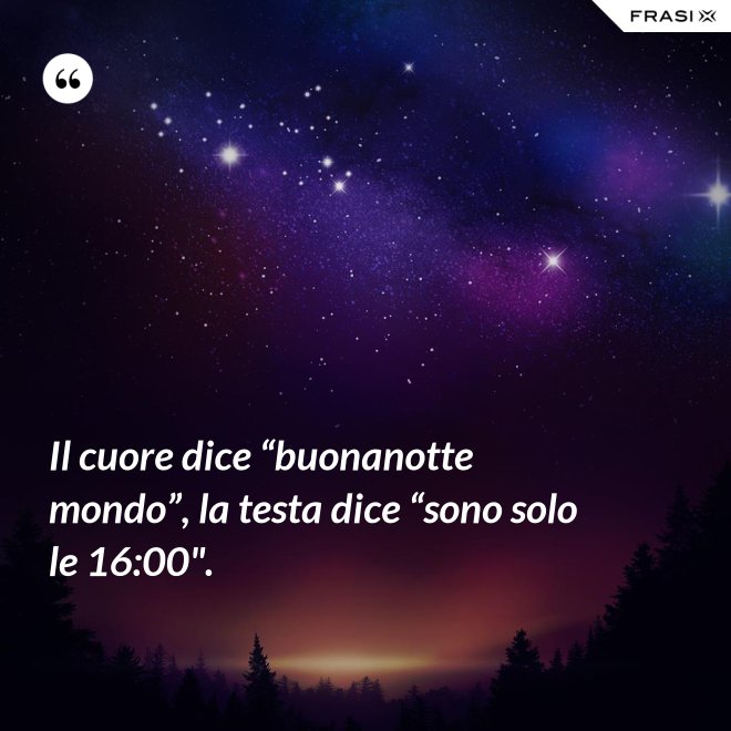 Il cuore dice “buonanotte mondo”, la testa dice “sono solo le 16:00". - Anonimo