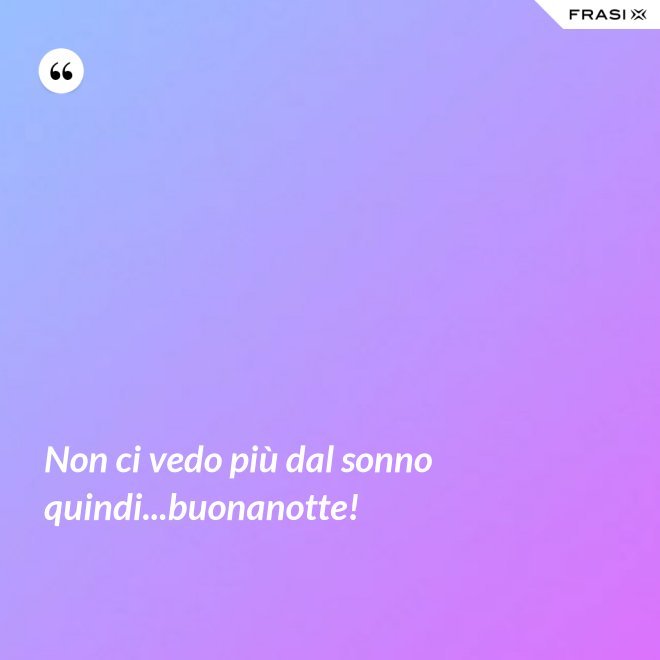 Non ci vedo più dal sonno quindi...buonanotte! - Anonimo