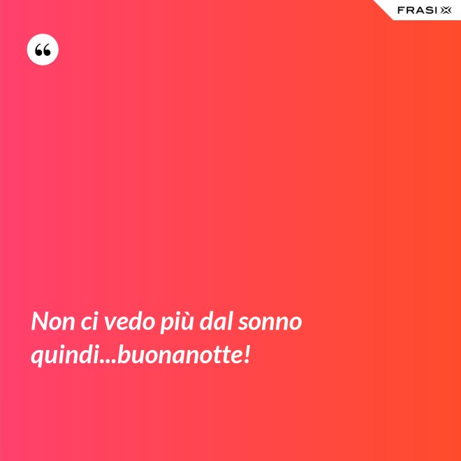 Non ci vedo più dal sonno quindi...buonanotte! - Anonimo